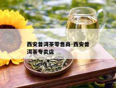 西安普洱茶零售商-西安普洱茶专卖店