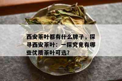 西安茶叶都有什么牌子，探寻西安茶叶：一探究竟有哪些优质茶叶可选？