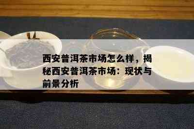 西安普洱茶市场怎么样，揭秘西安普洱茶市场：现状与前景分析