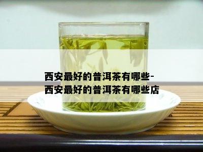 西安更好的普洱茶有哪些-西安更好的普洱茶有哪些店