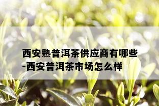 西安熟普洱茶供应商有哪些-西安普洱茶市场怎么样