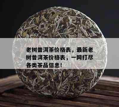 老树普洱茶价格表，最新老树普洱茶价格表，一网打尽各类茶品信息！