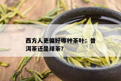 西方人更偏好哪种茶叶：普洱茶还是绿茶？