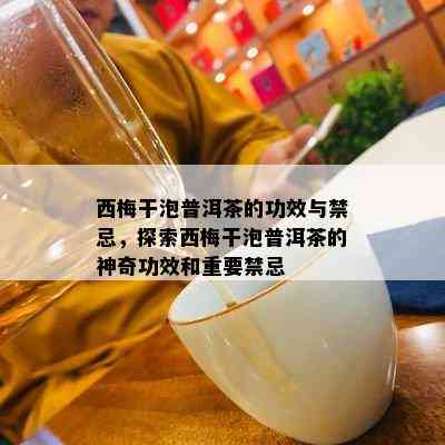 西梅干泡普洱茶的功效与禁忌，探索西梅干泡普洱茶的神奇功效和重要禁忌