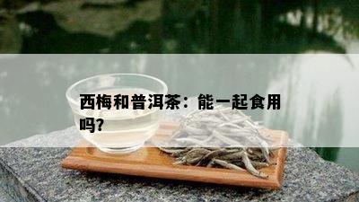 西梅和普洱茶：能一起食用吗？