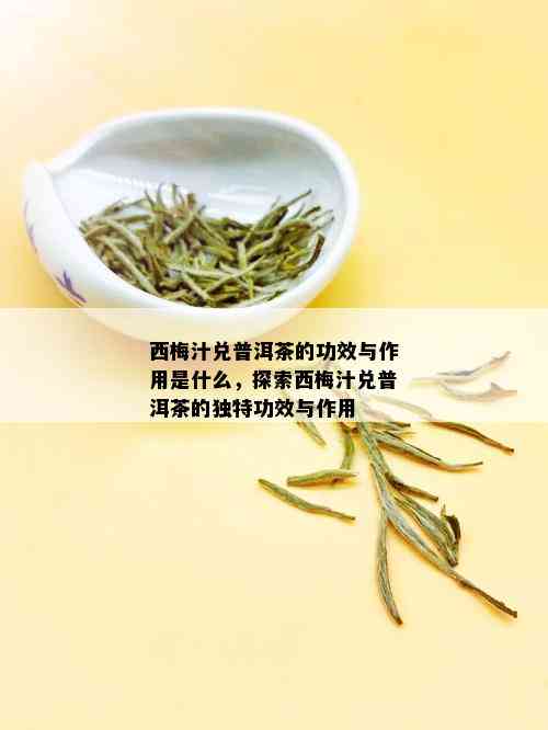 西梅汁兑普洱茶的功效与作用是什么，探索西梅汁兑普洱茶的独特功效与作用