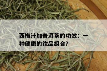 西梅汁加普洱茶的功效：一种健康的饮品组合？