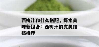 西梅汁和什么搭配，探索美味新组合：西梅汁的完美搭档推荐