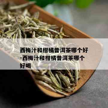 西梅汁和柑橘普洱茶哪个好-西梅汁和柑橘普洱茶哪个好喝