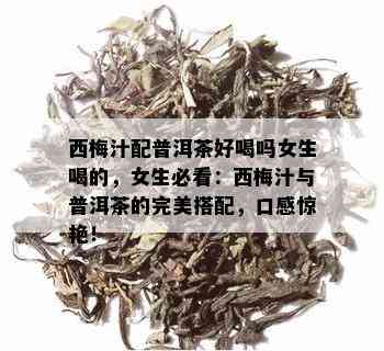 西梅汁配普洱茶好喝吗女生喝的，女生必看：西梅汁与普洱茶的完美搭配，口感惊艳！