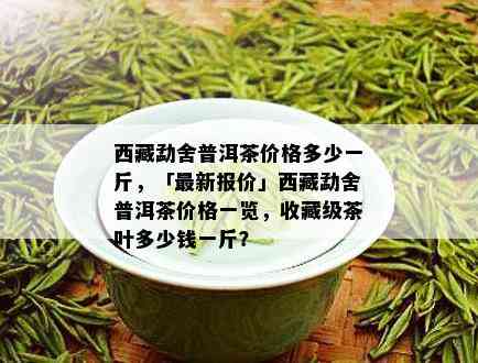  *** 勐舍普洱茶价格多少一斤，「最新报价」 *** 勐舍普洱茶价格一览，收藏级茶叶多少钱一斤？