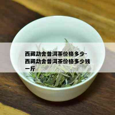  *** 勐舍普洱茶价格多少- *** 勐舍普洱茶价格多少钱一斤