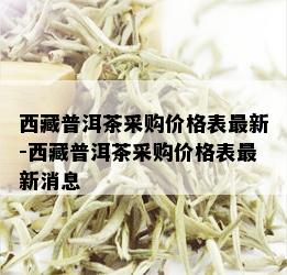  *** 普洱茶采购价格表最新- *** 普洱茶采购价格表最新消息