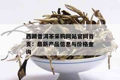  *** 普洱茶采购网站官网首页：最新产品信息与价格查询