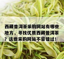  *** 普洱茶采购网站有哪些地方，寻找优质 *** 普洱茶？这些采购网站不容错过！