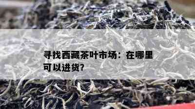 寻找 *** 茶叶市场：在哪里可以进货？