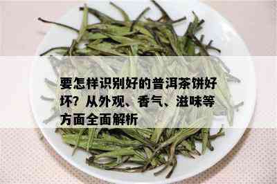 要怎样识别好的普洱茶饼好坏？从外观、香气、滋味等方面全面解析