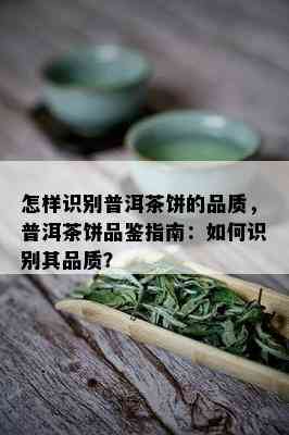 怎样识别普洱茶饼的品质，普洱茶饼品鉴指南：如何识别其品质？