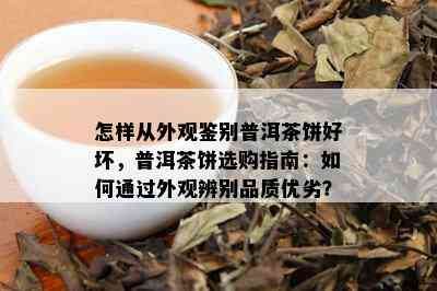 怎样从外观鉴别普洱茶饼好坏，普洱茶饼选购指南：如何通过外观辨别品质优劣？