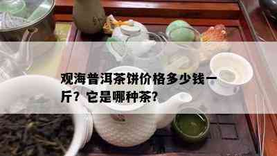 观海普洱茶饼价格多少钱一斤？它是哪种茶？