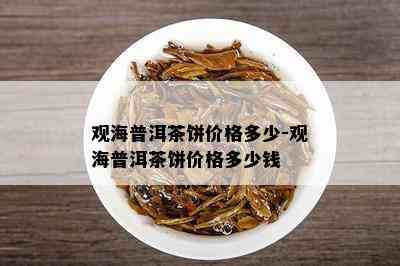 观海普洱茶饼价格多少-观海普洱茶饼价格多少钱