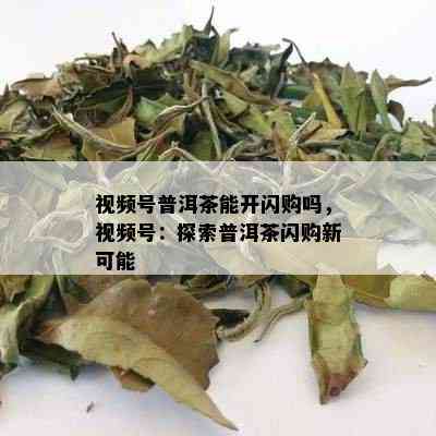 视频号普洱茶能开闪购吗，视频号：探索普洱茶闪购新可能