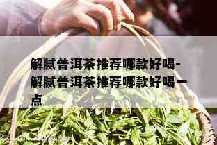 解腻普洱茶推荐哪款好喝-解腻普洱茶推荐哪款好喝一点