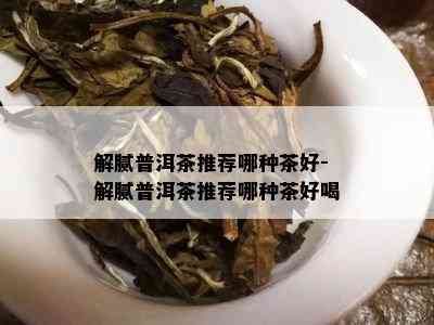 解腻普洱茶推荐哪种茶好-解腻普洱茶推荐哪种茶好喝