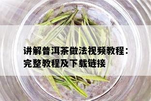 讲解普洱茶做法视频教程：完整教程及下载链接