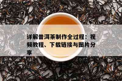 详解普洱茶制作全过程：视频教程、下载链接与图片分享