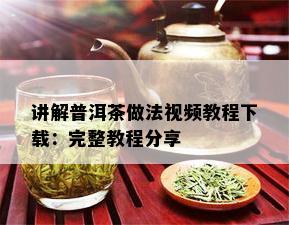 讲解普洱茶做法视频教程下载：完整教程分享