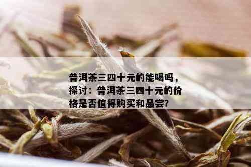 普洱茶三四十元的能喝吗，探讨：普洱茶三四十元的价格是否值得购买和品尝？