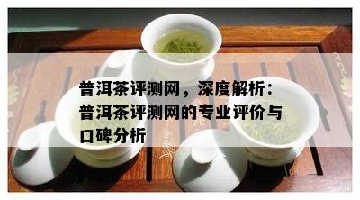 普洱茶评测网，深度解析：普洱茶评测网的专业评价与口碑分析