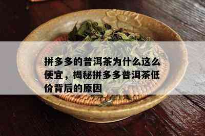 拼多多的普洱茶为什么这么便宜，揭秘拼多多普洱茶低价背后的原因