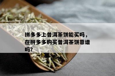 拼多多上普洱茶饼能买吗，在拼多多购买普洱茶饼靠谱吗？