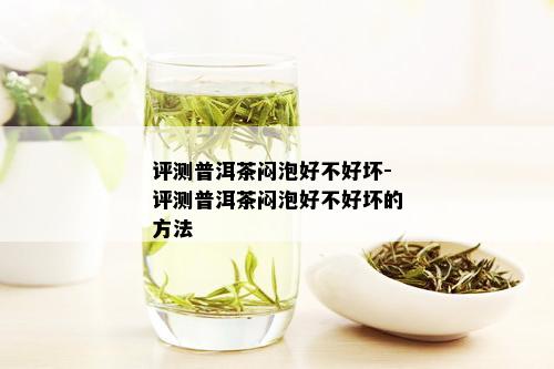 评测普洱茶闷泡好不好坏-评测普洱茶闷泡好不好坏的方法