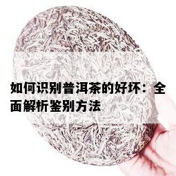 如何识别普洱茶的好坏：全面解析鉴别方法