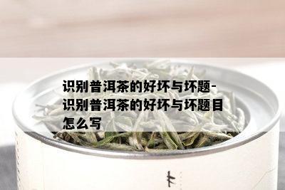 识别普洱茶的好坏与坏题-识别普洱茶的好坏与坏题目怎么写