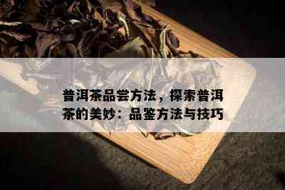 普洱茶品尝方法，探索普洱茶的美妙：品鉴方法与技巧