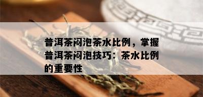 普洱茶闷泡茶水比例，掌握普洱茶闷泡技巧：茶水比例的重要性