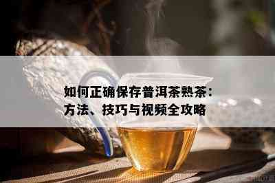 如何正确保存普洱茶熟茶：方法、技巧与视频全攻略