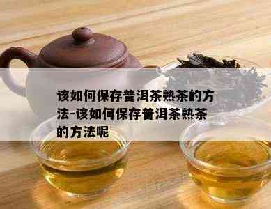 该如何保存普洱茶熟茶的方法-该如何保存普洱茶熟茶的方法呢