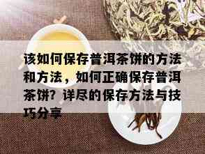 该如何保存普洱茶饼的方法和方法，如何正确保存普洱茶饼？详尽的保存方法与技巧分享