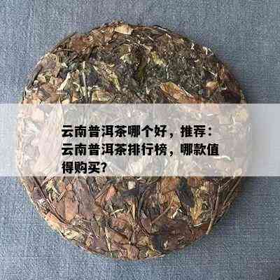 云南普洱茶哪个好，推荐：云南普洱茶排行榜，哪款值得购买？