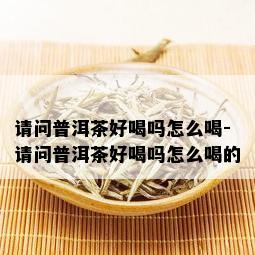 请问普洱茶好喝吗怎么喝-请问普洱茶好喝吗怎么喝的