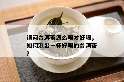 请问普洱茶怎么喝才好喝，如何泡出一杯好喝的普洱茶？