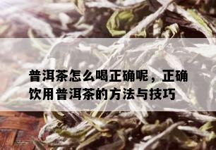 普洱茶怎么喝正确呢，正确饮用普洱茶的方法与技巧