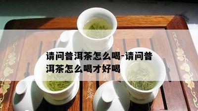 请问普洱茶怎么喝-请问普洱茶怎么喝才好喝