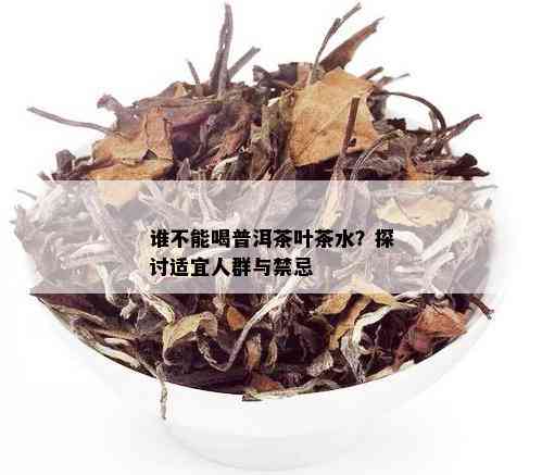 谁不能喝普洱茶叶茶水？探讨适宜人群与禁忌