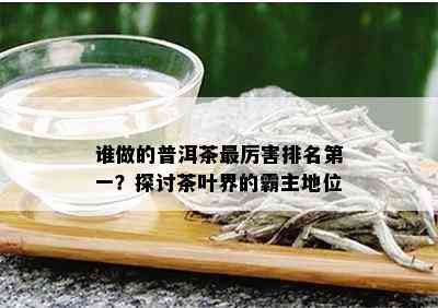 谁做的普洱茶最厉害排名之一？探讨茶叶界的霸主地位